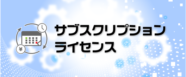 年定額で費用を抑えて使用できる！『サブスクリプション ライセンス』販売のお知らせ